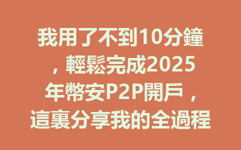 我用了不到10分鐘,輕鬆完成2025年幣安P2P開戶,這裏分享我的全過程秘訣 一