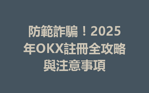 防範詐騙！2025年OKX註冊全攻略與注意事項 一