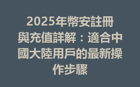 2025年幣安註冊與充值詳解:適合中國大陸用戶的最新操作步驟 一