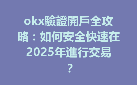 okx驗證開戶全攻略：如何安全快速在2025年進行交易？ 一