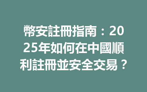 幣安註冊指南:2025年如何在中國順利註冊並安全交易? 一