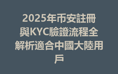 2025年币安註冊與KYC驗證流程全解析適合中國大陸用戶 一