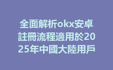 全面解析okx安卓註冊流程適用於2025年中國大陸用戶 一