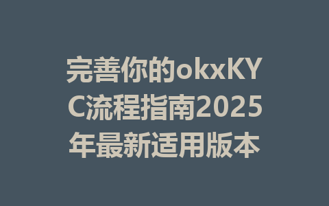 完善你的okxKYC流程指南2025年最新适用版本 一