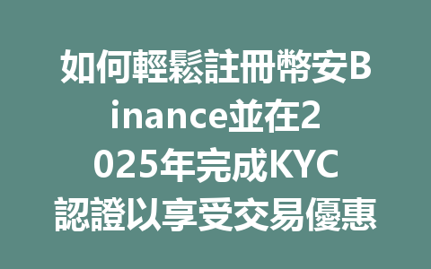 如何輕鬆註冊幣安Binance並在2025年完成KYC認證以享受交易優惠 一