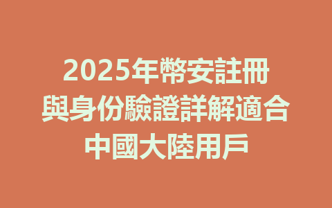 2025年幣安註冊與身份驗證詳解適合中國大陸用戶 一