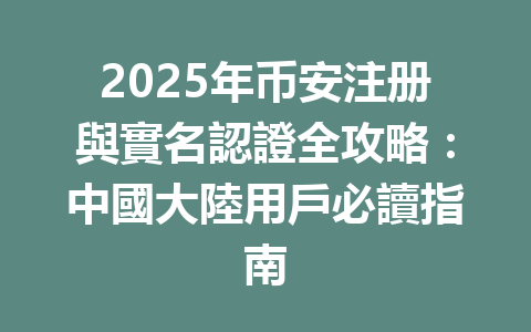 2025年币安注册與實名認證全攻略:中國大陸用戶必讀指南 一
