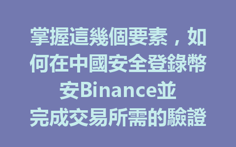 掌握這幾個要素,如何在中國安全登錄幣安Binance並完成交易所需的驗證流程 一