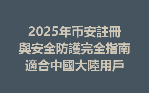 2025年币安註冊與安全防護完全指南適合中國大陸用戶 一