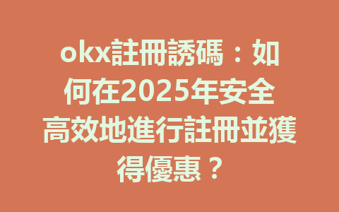 okx註冊誘碼：如何在2025年安全高效地進行註冊並獲得優惠？ 一