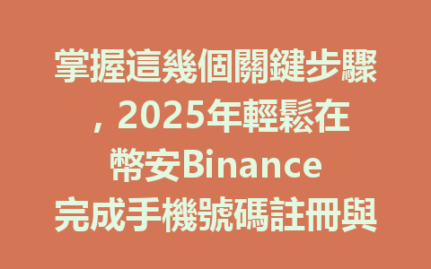 掌握這幾個關鍵步驟，2025年輕鬆在幣安Binance完成手機號碼註冊與KYC認證！ 一