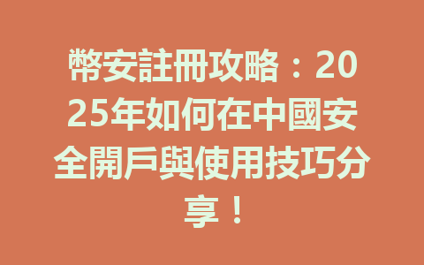 幣安註冊攻略:2025年如何在中國安全開戶與使用技巧分享! 一