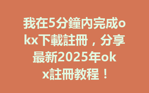 我在5分鐘內完成okx下載註冊,分享最新2025年okx註冊教程! 一