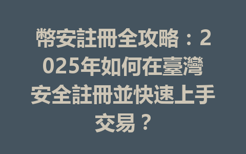 幣安註冊全攻略:2025年如何在臺灣安全註冊並快速上手交易? 一