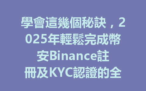學會這幾個秘訣,2025年輕鬆完成幣安Binance註冊及KYC認證的全過程! 一