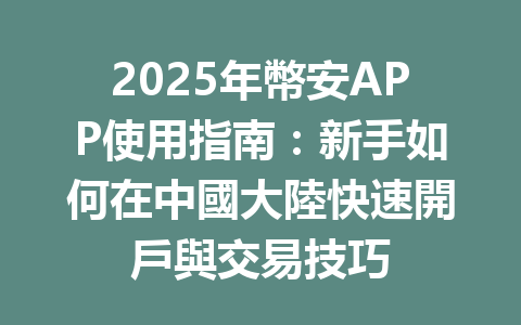 2025年幣安APP使用指南：新手如何在中國大陸快速開戶與交易技巧 一