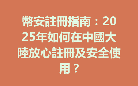 幣安註冊指南:2025年如何在中國大陸放心註冊及安全使用? 一