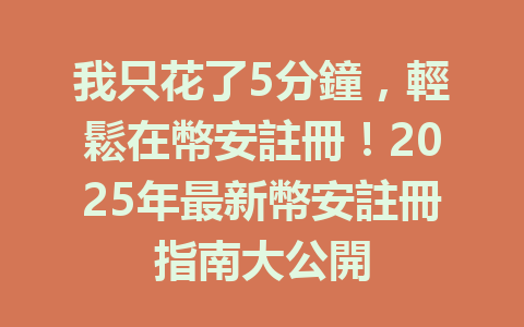 我只花了5分鐘,輕鬆在幣安註冊!2025年最新幣安註冊指南大公開 一