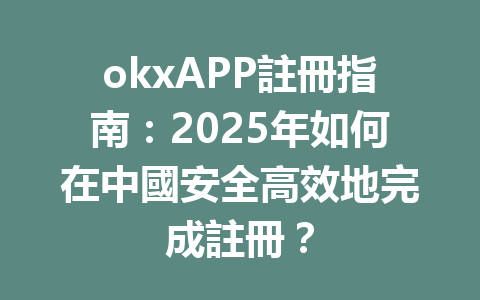 okxAPP註冊指南:2025年如何在中國安全高效地完成註冊? 一