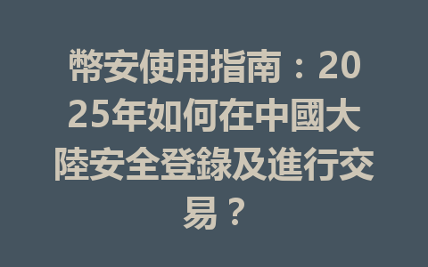 幣安使用指南:2025年如何在中國大陸安全登錄及進行交易? 一