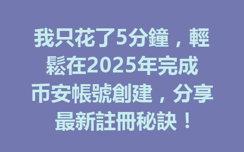 我只花了5分鐘,輕鬆在2025年完成币安帳號創建,分享最新註冊秘訣! 一