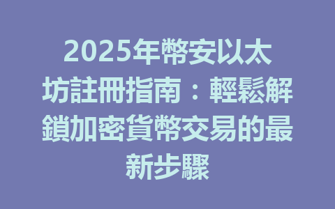 2025年幣安以太坊註冊指南：輕鬆解鎖加密貨幣交易的最新步驟 一