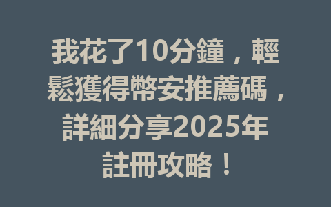我花了10分鐘,輕鬆獲得幣安推薦碼,詳細分享2025年註冊攻略! 一
