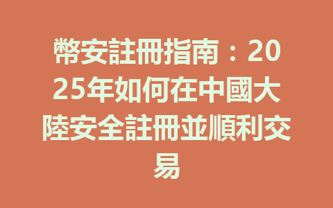 幣安註冊指南:2025年如何在中國大陸安全註冊並順利交易 一