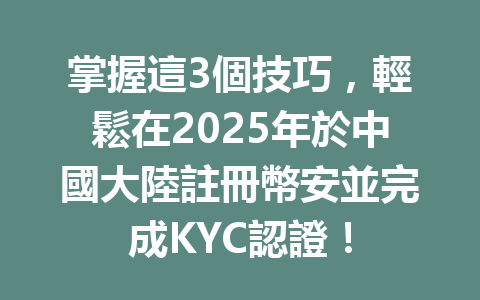 掌握這3個技巧,輕鬆在2025年於中國大陸註冊幣安並完成KYC認證! 一