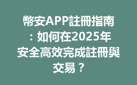幣安APP註冊指南：如何在2025年安全高效完成註冊與交易？ 一