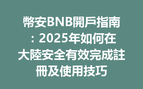 幣安BNB開戶指南:2025年如何在大陸安全有效完成註冊及使用技巧 一