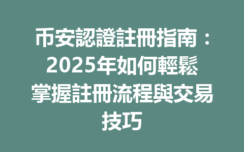 币安認證註冊指南：2025年如何輕鬆掌握註冊流程與交易技巧 一