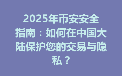 2025年币安安全指南:如何在中国大陆保护您的交易与隐私? 一