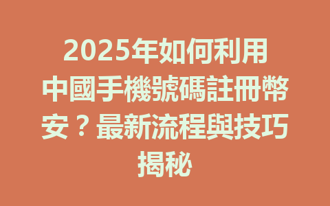 2025年如何利用中國手機號碼註冊幣安?最新流程與技巧揭秘 一