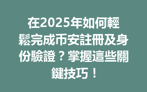 在2025年如何輕鬆完成币安註冊及身份驗證?掌握這些關鍵技巧! 一