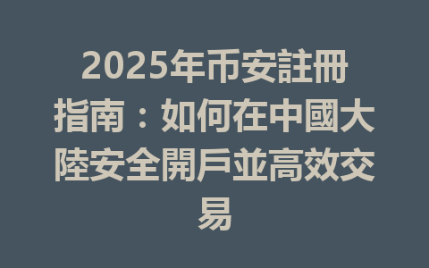 2025年币安註冊指南:如何在中國大陸安全開戶並高效交易 一