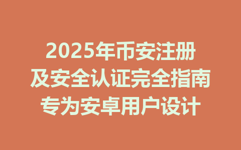 2025年币安注册及安全认证完全指南专为安卓用户设计 一