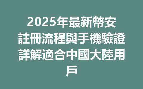2025年最新幣安註冊流程與手機驗證詳解適合中國大陸用戶 一