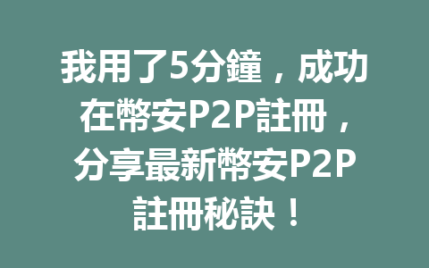 我用了5分鐘,成功在幣安P2P註冊,分享最新幣安P2P註冊秘訣! 一
