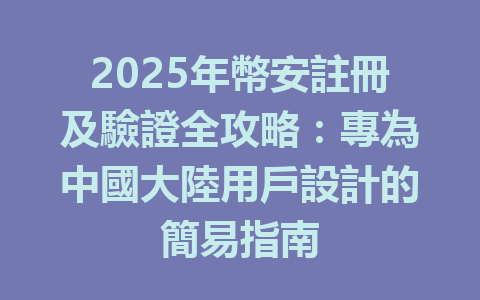 2025年幣安註冊及驗證全攻略:專為中國大陸用戶設計的簡易指南 一
