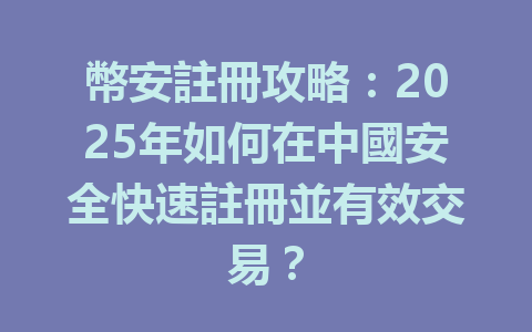 幣安註冊攻略:2025年如何在中國安全快速註冊並有效交易? 一