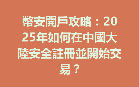 幣安開戶攻略：2025年如何在中國大陸安全註冊並開始交易？ 一