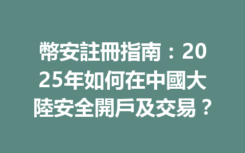 幣安註冊指南:2025年如何在中國大陸安全開戶及交易? 一