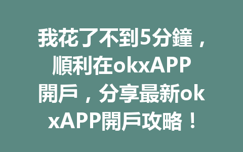 我花了不到5分鐘,順利在okxAPP開戶,分享最新okxAPP開戶攻略! 一