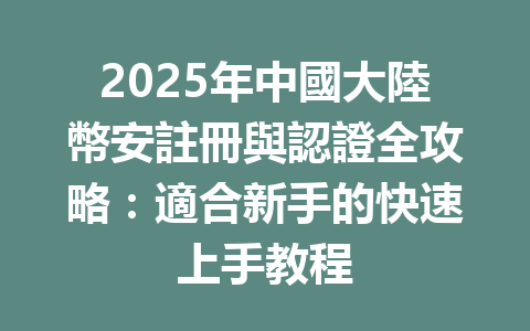 2025年中國大陸幣安註冊與認證全攻略:適合新手的快速上手教程 一