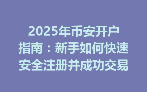 2025年币安开户指南:新手如何快速安全注册并成功交易 一