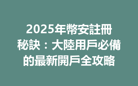 2025年幣安註冊秘訣:大陸用戶必備的最新開戶全攻略 一