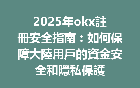 2025年okx註冊安全指南:如何保障大陸用戶的資金安全和隱私保護 一