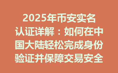 2025年币安实名认证详解:如何在中国大陆轻松完成身份验证并保障交易安全 一