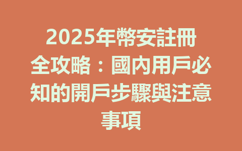 2025年幣安註冊全攻略:國內用戶必知的開戶步驟與注意事項 一